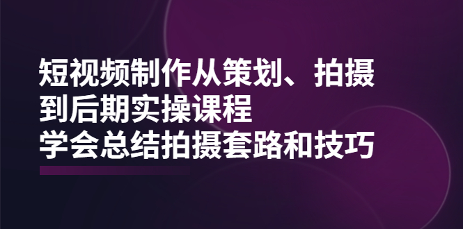 （2005期）短视频制作从策划、拍摄、到后期实操课程，学会总结拍摄套路和技巧 - 副业心选-副业心选