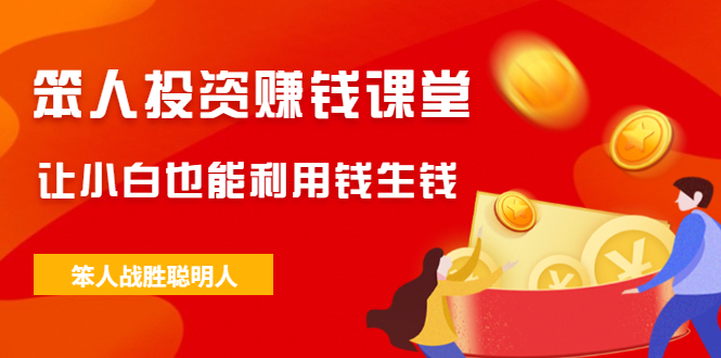 （2021期）笨人投资赚钱课堂，让小白也能利用钱生钱，笨人战胜聪明人-副业心选