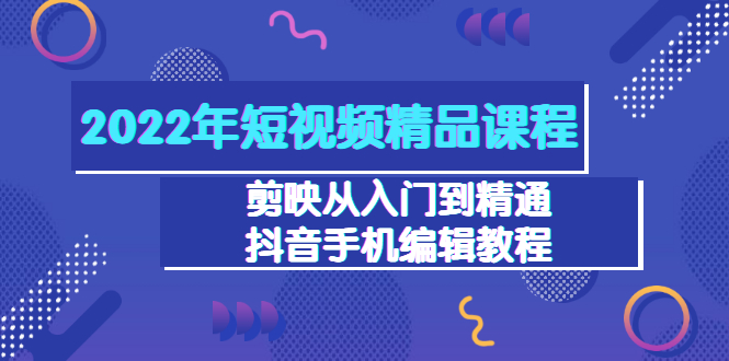 （3109期）2022年短视频精品课程：剪映从入门到精通，抖音手机编辑教程（98节） - 副业心选-副业心选