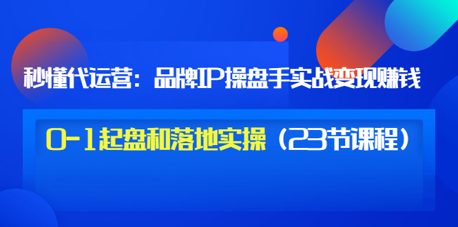 （3138期）秒懂代运营：品牌IP操盘手实战赚钱，0-1起盘和落地实操（23节课程）价值199 - 副业心选-副业心选