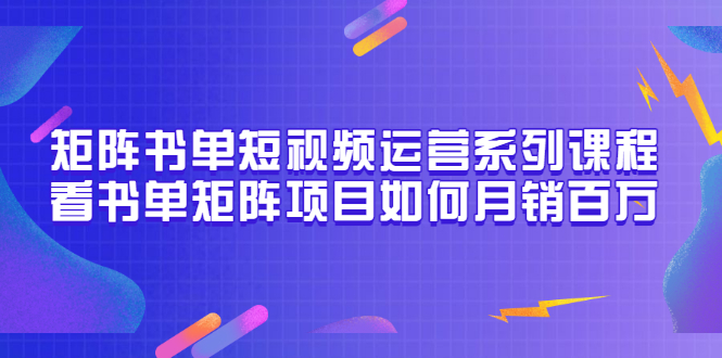 （3155期）矩阵书单短视频运营系列课程，看书单矩阵项目如何月销百万（20节视频课）-副业心选