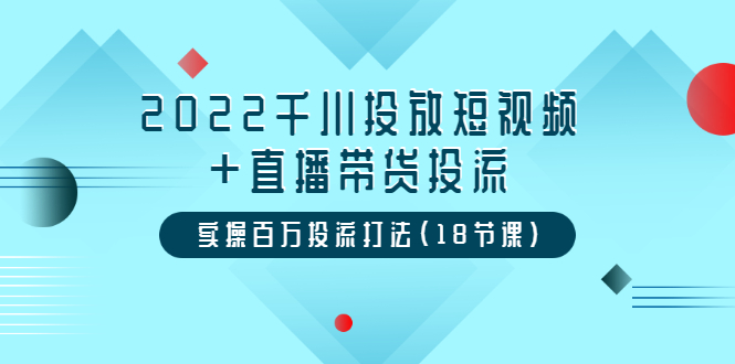 （3162期）2022千川投放短视频+直播带货投流，实操百万投流打法（18节课） - 副业心选-副业心选