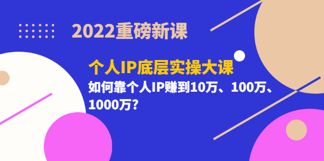 （3165期）2022重磅新课《个人IP底层实操大课》如何靠个人IP赚到10万、100万、1000万?-副业心选