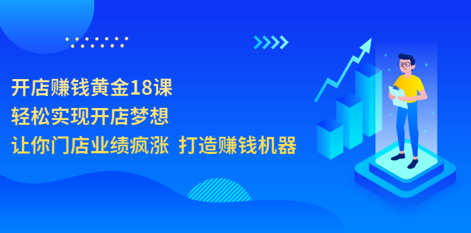（3197期）开店赚钱黄金18课，轻松实现开店梦想，让你门店业绩疯涨 打造赚钱机器 - 副业心选-副业心选