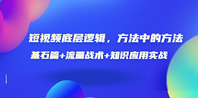 （3192期）短视频底层逻辑，方法中的方法，基石篇+流量战术+知识应用实战-价值389元 - 副业心选-副业心选