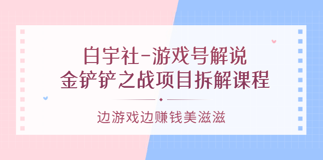 （3250期）白宇社-游戏号解说：金铲铲之战项目拆解课程，边游戏边赚钱美滋滋 - 副业心选-副业心选