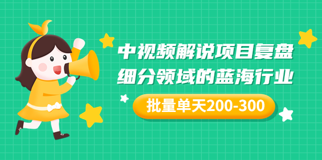 （3241期）某付费文章：中视频解说项目复盘：细分领域的蓝海行业 批量单天200-300收益 - 副业心选-副业心选