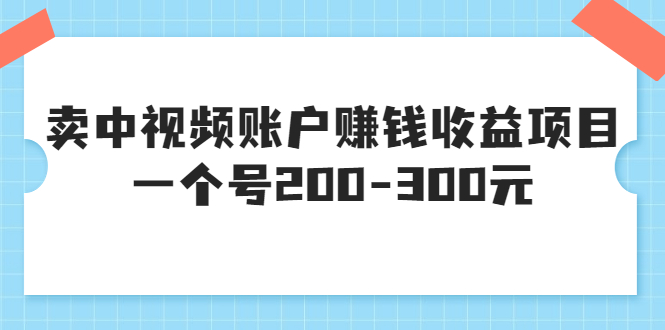 （3247期）某599元收费培训：卖中视频账户赚钱收益项目 一个号200-300元（13节完整版) - 副业心选-副业心选