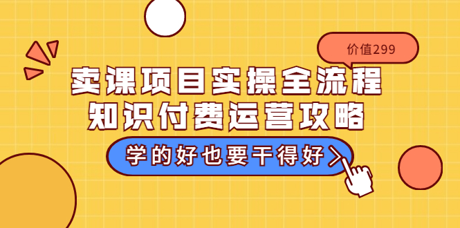 （3289期）卖课项目实操全流程-知识付费运营攻略：学的好也要干得好（价值299元） - 副业心选-副业心选