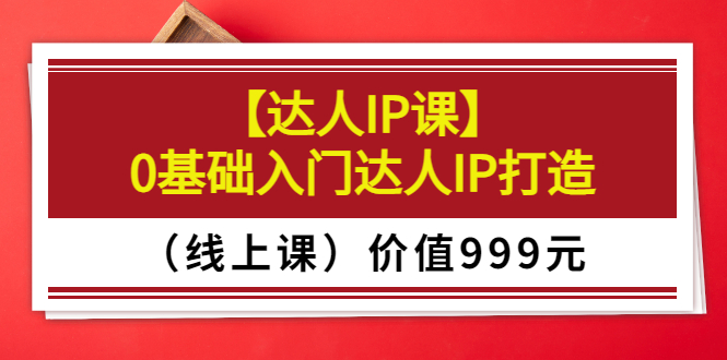 （3292期）某收费【达人IP课】0基础入门达人IP打造（线上课）价值999元 - 副业心选-副业心选