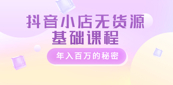 （3288期）抖音小店无货源基础课程，年入百万的秘密 - 副业心选-副业心选