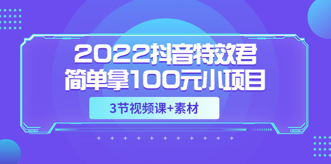 （3305期）2022抖音特效君简单拿100元小项目，可深耕赚更多（3节视频课+素材）-副业心选