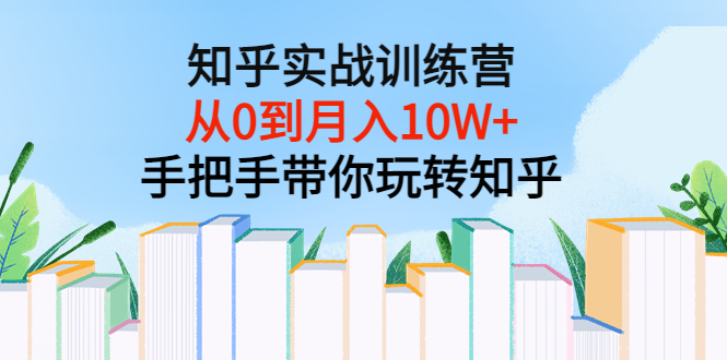 （3308期）知乎实战训练营：从0到月入10W+手把手带你玩转知乎（96节视频课） - 副业心选-副业心选