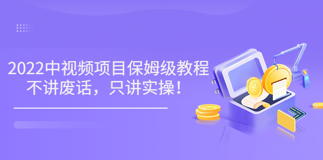 （3299期）小淘7月收费项目《2022玩赚中视频保姆级教程》不讲废话，只讲实操（10节课) - 副业心选-副业心选