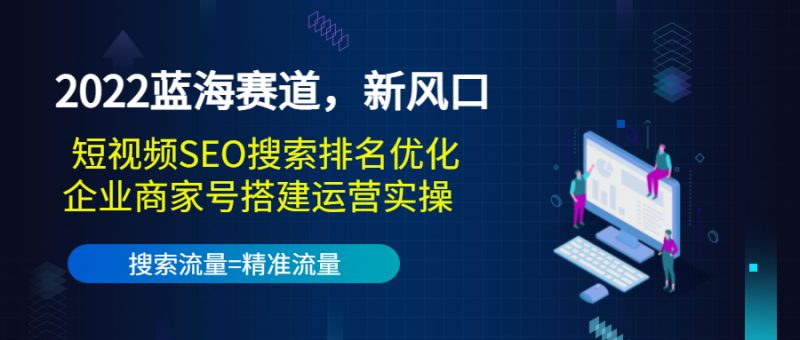 （3307期）2022蓝海赛道，新风口：短视频SEO搜索排名优化+企业商家号搭建运营实操-副业心选