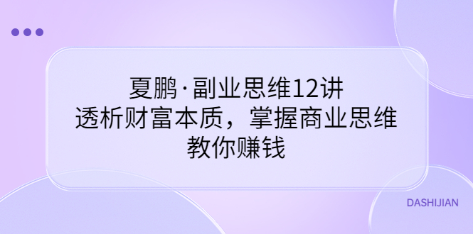 （3311期）夏鹏·副业思维12讲，透析财富本质，掌握商业思维，教你赚钱 - 副业心选-副业心选