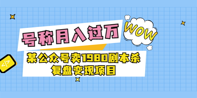 （3326期）某公众号卖1980剧本杀复盘变现项目，号称月入10000+这两年非常火 - 副业心选-副业心选