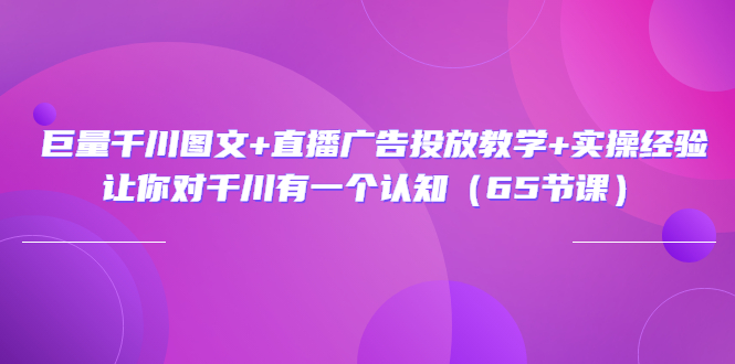 （3317期）巨量千川图文+直播广告投放教学+实操经验：让你对千川有一个认知（65节课） - 副业心选-副业心选
