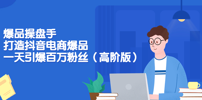 （3345期）爆品操盘手-打造抖音电商爆品：一天引爆百万粉丝（高阶版） - 副业心选-副业心选