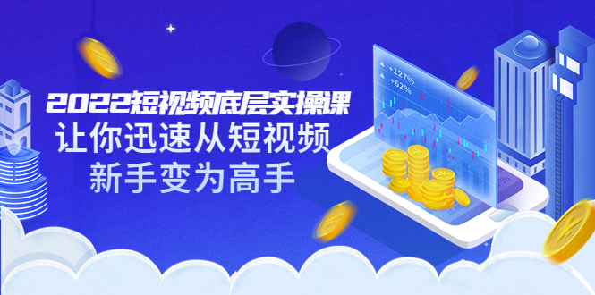 （3338期）2022短视频底层实操课：让你迅速从短视频新手变为高手（价值7980元） - 副业心选-副业心选