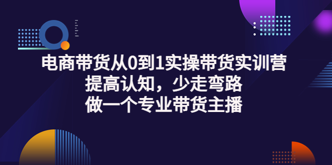 （3339期）电商带货从0到1实操带货实训营：提高认知，少走弯路，做一个专业带货主播 - 副业心选-副业心选