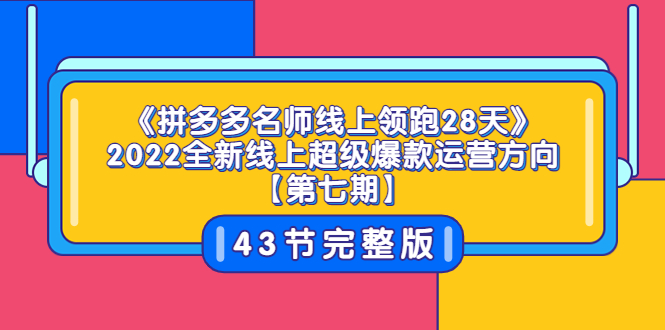 （3369期）《拼多多名师线上领跑28天》2022全新线上超级爆款运营方向【第七期】43节课 - 副业心选-副业心选