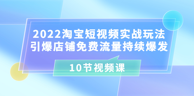 （3367期）2022淘宝短视频实战玩法：引爆店铺免费流量持续爆发（10节视频课） - 副业心选-副业心选