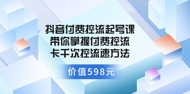 （3375期）抖音付费控流起号课 带你掌握付费控流卡千次控流速方法 - 副业心选-副业心选