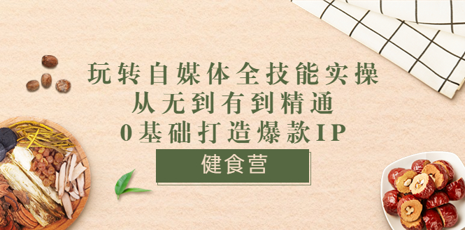 （3400期）健食营《玩转自媒体全技能实操》从无到有到精通到年入百万 0基础打造爆款IP - 副业心选-副业心选