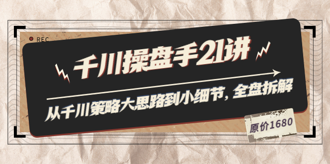 （3438期）陈十亿·千川操盘手21讲：从千川策略大思路到小细节，全盘拆解（原价1680） - 副业心选-副业心选