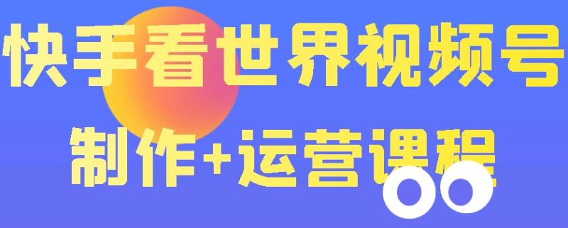 （3424期）快手某主播199元的看世界视频号制作+运营课程+快速涨粉变现（无水印）-副业心选