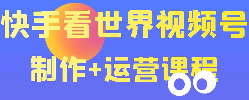（3424期）快手某主播199元的看世界视频号制作+运营课程+快速涨粉变现（无水印） - 副业心选-副业心选