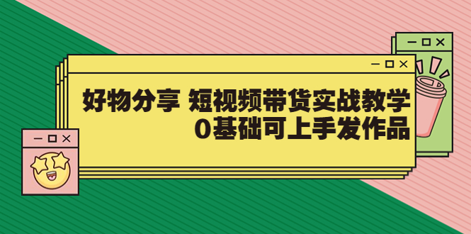 （3437期）好物分享 短视频带货实战教学，0基础可上手发作品 - 副业心选-副业心选