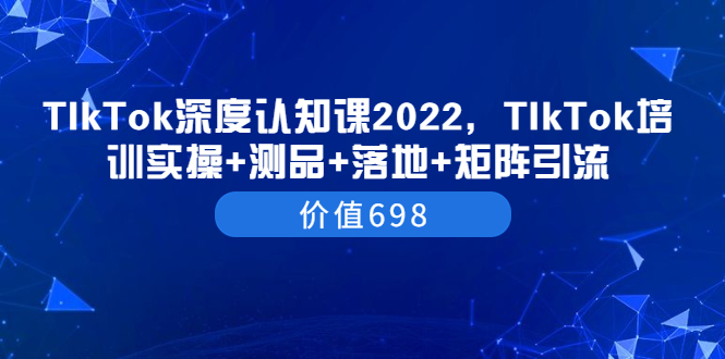 （3445期）TIkTok深度认知课2022，TIkTok培训实操+测品+落地+矩阵引流（价值698） - 副业心选-副业心选