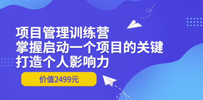 （3428期）项目管理训练营：掌握启动一个项目的关键，打造个人影响力（价值2499元） - 副业心选-副业心选