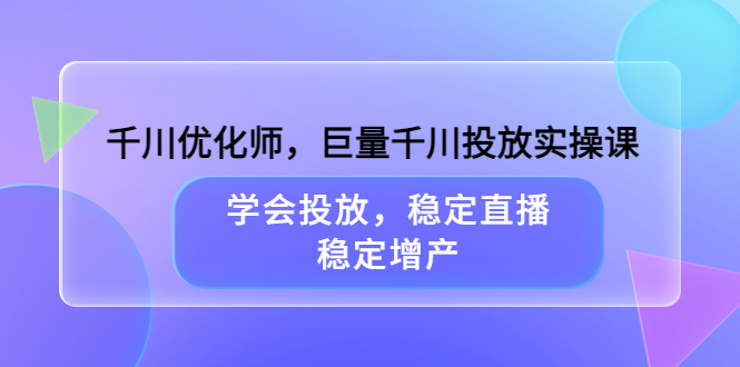 （3474期）千川优化师，巨量千川投放实操课，学会投放，稳定直播，稳定增产 - 副业心选-副业心选