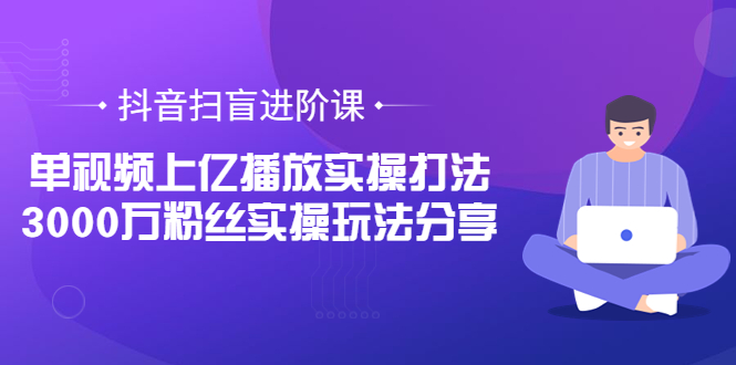 （3490期）抖音扫盲进阶课：单视频上亿播放实操打法，3000万粉丝实操玩法分享！ - 副业心选-副业心选