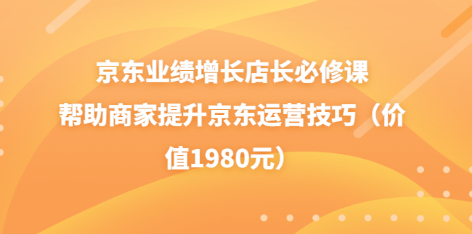（3489期）京东业绩增长店长必修课：帮助商家提升京东运营技巧（价值1980元） - 副业心选-副业心选