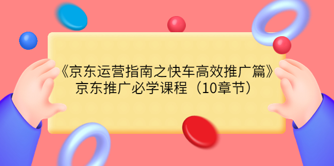 （3498期）《京东运营指南之快车高效推广篇》京东推广必学课程（10章节） - 副业心选-副业心选