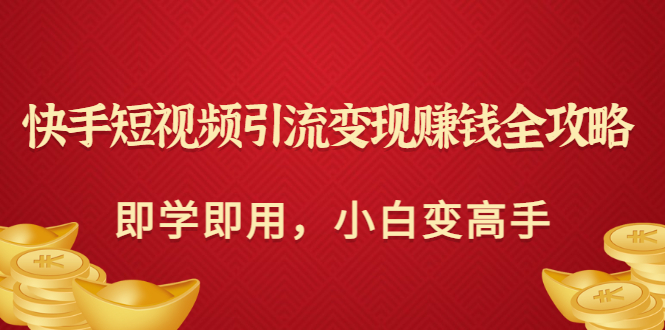 （3521期）快手短视频引流变现赚钱全攻略：即学即用，小白变高手 - 副业心选-副业心选