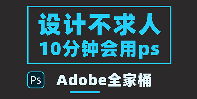 （3528期）零基础10分钟精通PS技术，即学即用（附：Adobe全家桶） - 副业心选-副业心选