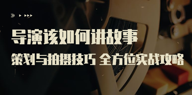 （3522期）导演该如何讲故事：策划与拍摄技巧 全方位实战攻略（8节课 原价799） - 副业心选-副业心选