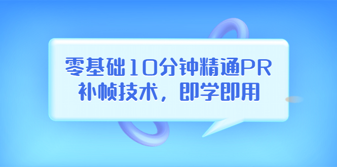 （3540期）零基础10分钟精通PR补帧技术，即学即用 编辑视频上传至抖音，高概率上热门 - 副业心选-副业心选