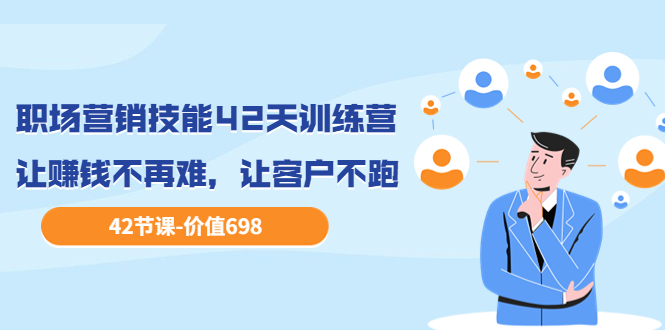 （3554期）职场营销技能42天训练营，让赚钱不再难，让客户不跑，业绩翻翻 - 副业心选-副业心选
