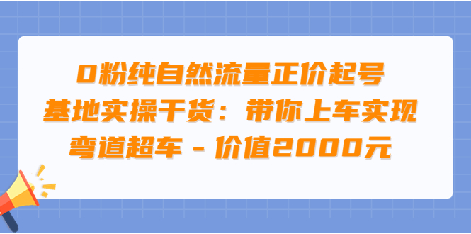 （3584期）0粉纯自然流量正价起号基地实操干货：带你上车实现弯道超车-副业心选