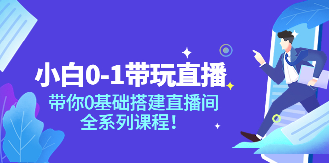 （3624期）小白0-1带你玩直播：带你0基础搭建直播间，全系列课程 - 副业心选-副业心选