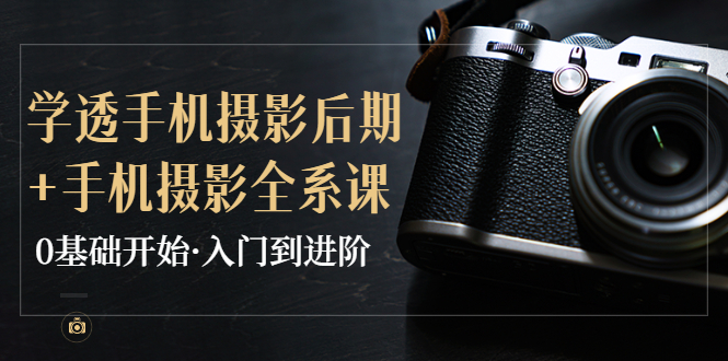 （3633期）教你学透手机摄影后期+手机摄影全系课，0基础开始·入门到进阶 - 副业心选-副业心选