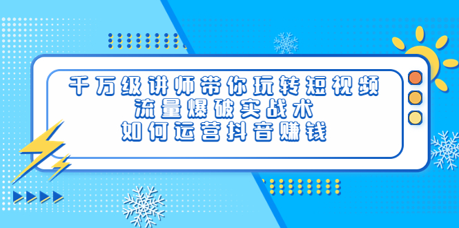 （3622期）千万级讲师带你玩转短视频，流量爆破实战术，如何运营抖音赚钱 - 副业心选-副业心选