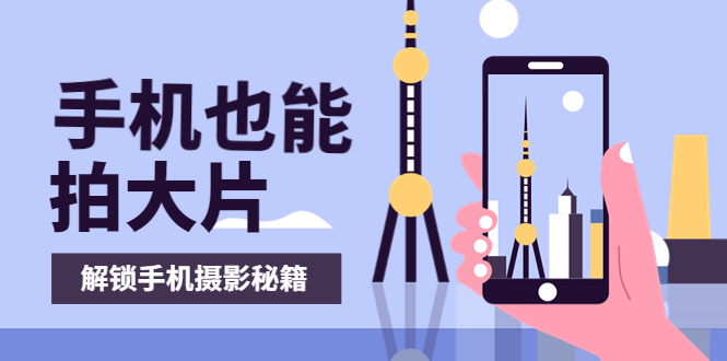 （3625期）手机拍摄课：如何用手机拍出专业级短视频，一图胜千言，视频胜千图 - 副业心选-副业心选