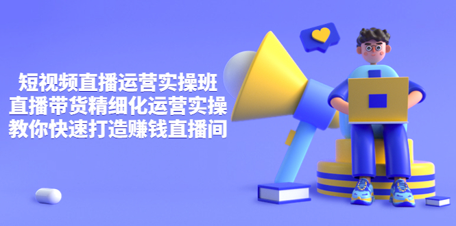 （3634期）短视频直播运营实操班，直播带货精细化运营实操，教你快速打造赚钱直播间-副业心选